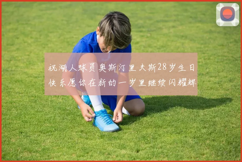 祝湖人球员奥斯汀里夫斯28岁生日快乐愿你在新的一岁里继续闪耀辉煌