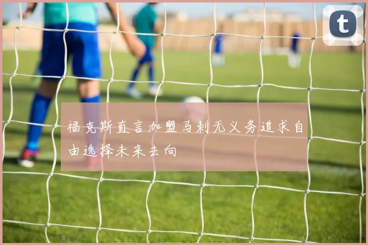 福克斯直言加盟马刺无义务追求自由选择未来去向
