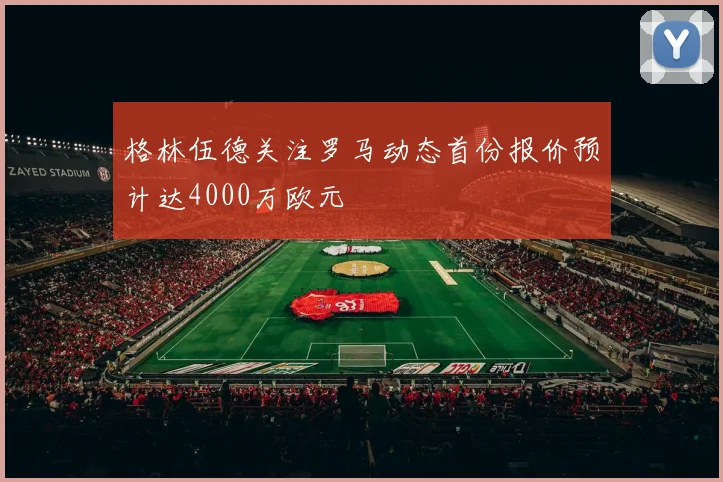格林伍德关注罗马动态首份报价预计达4000万欧元
