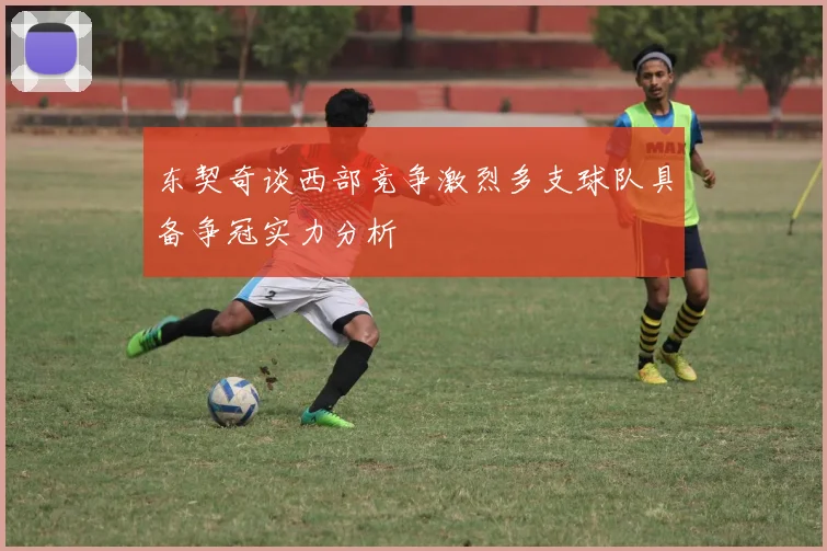 东契奇谈西部竞争激烈多支球队具备争冠实力分析