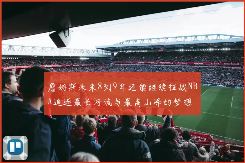 詹姆斯未来8到9年还能继续征战NBA追逐最长河流与最高山峰的梦想