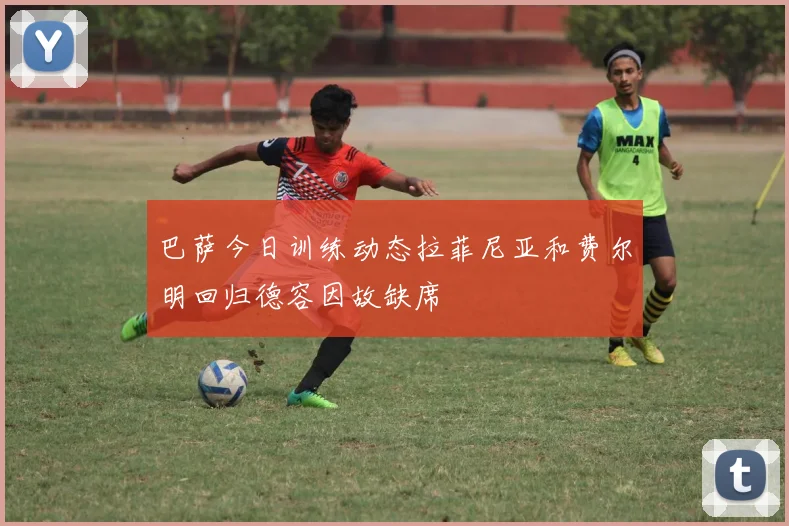 巴萨今日训练动态拉菲尼亚和费尔明回归德容因故缺席