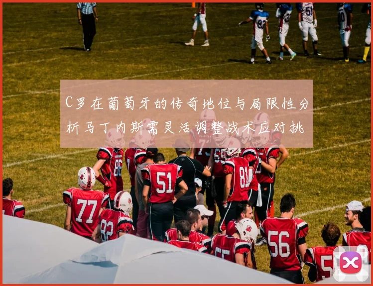 C罗在葡萄牙的传奇地位与局限性分析马丁内斯需灵活调整战术应对挑战
