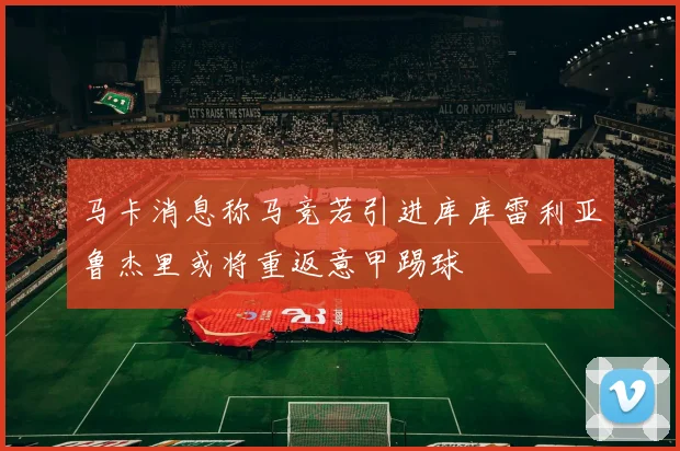 马卡消息称马竞若引进库库雷利亚鲁杰里或将重返意甲踢球