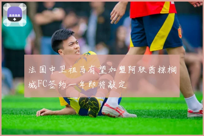 法国中卫祖马有望加盟阿联酋棕榈城FC签约一年即将敲定