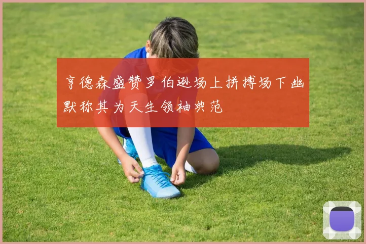亨德森盛赞罗伯逊场上拼搏场下幽默称其为天生领袖典范