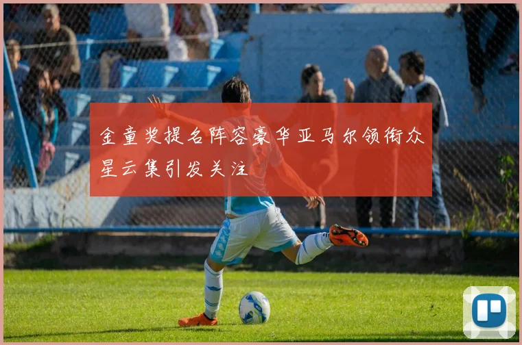 金童奖提名阵容豪华亚马尔领衔众星云集引发关注