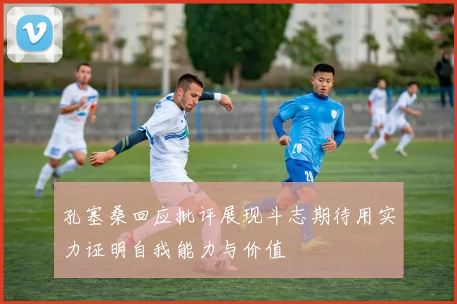 孔塞桑回应批评展现斗志期待用实力证明自我能力与价值