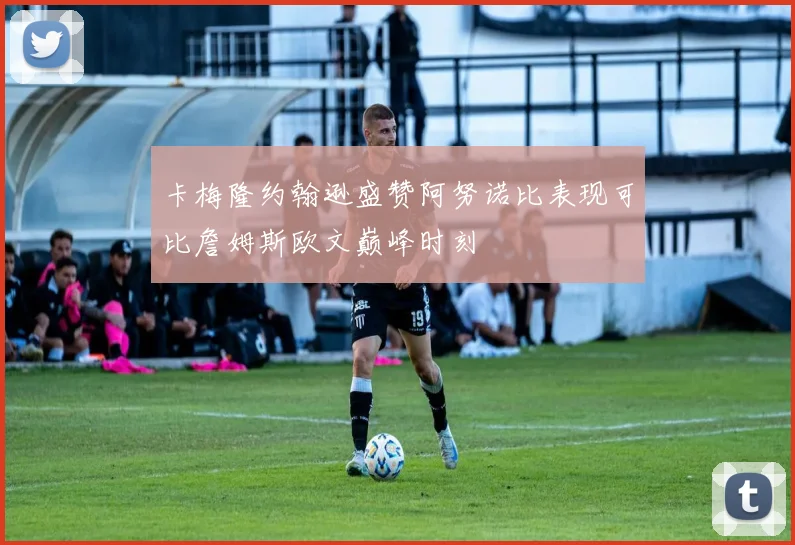 卡梅隆约翰逊盛赞阿努诺比表现可比詹姆斯欧文巅峰时刻