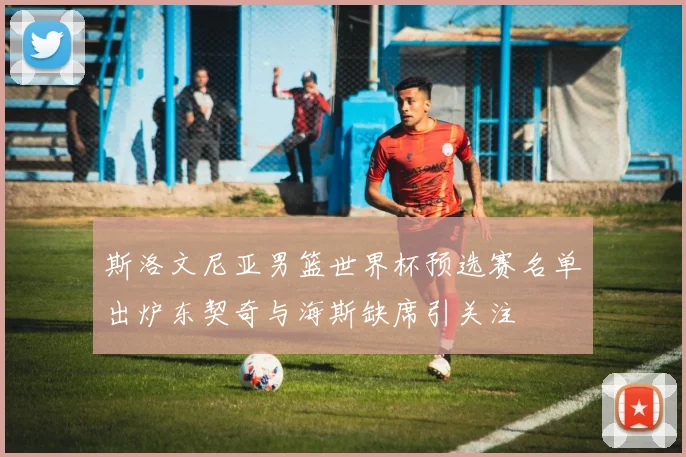 斯洛文尼亚男篮世界杯预选赛名单出炉东契奇与海斯缺席引关注