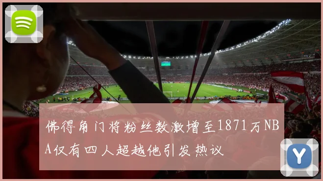 佛得角门将粉丝数激增至1871万NBA仅有四人超越他引发热议