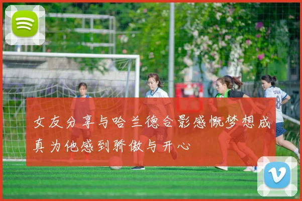 女友分享与哈兰德合影感慨梦想成真为他感到骄傲与开心