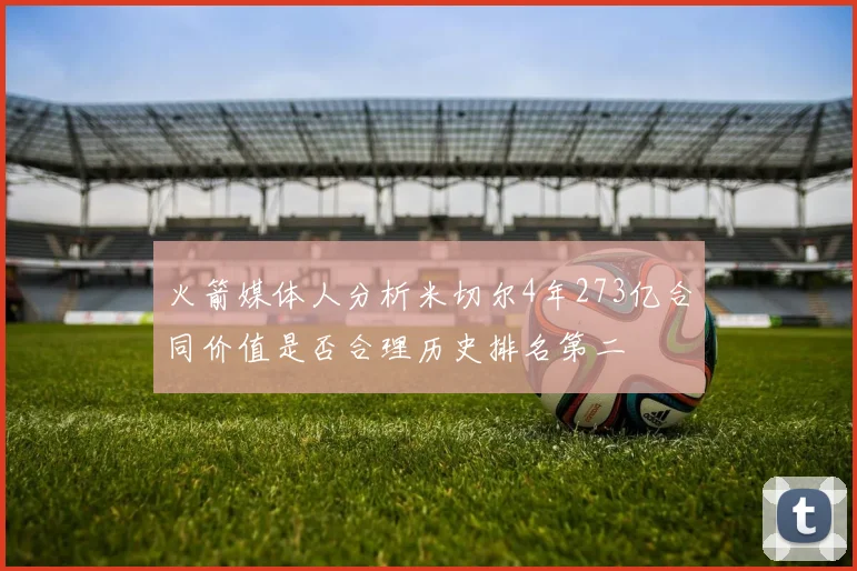火箭媒体人分析米切尔4年273亿合同价值是否合理历史排名第二