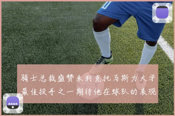 骑士总裁盛赞米利克托马斯为大学最佳投手之一期待他在球队的表现