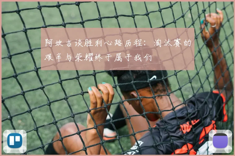 阿坎吉谈胜利心路历程：淘汰赛的艰辛与荣耀终于属于我们