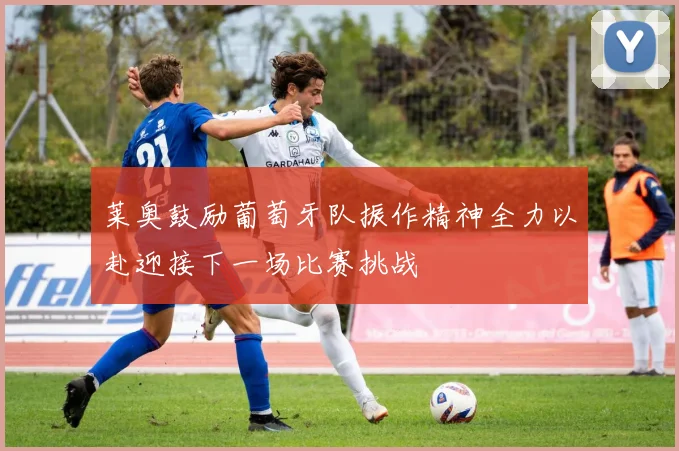 莱奥鼓励葡萄牙队振作精神全力以赴迎接下一场比赛挑战