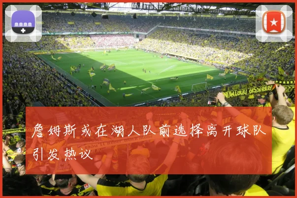 詹姆斯或在湖人队前选择离开球队引发热议