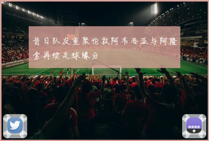 昔日队友重聚伦敦阿韦洛亚与阿隆索再续足球缘分
