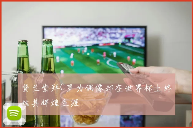 费兰崇拜C罗为偶像却在世界杯上终结其辉煌生涯