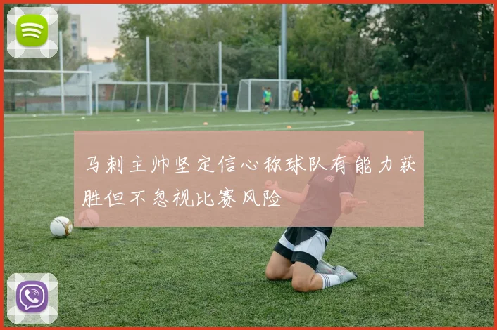 马刺主帅坚定信心称球队有能力获胜但不忽视比赛风险