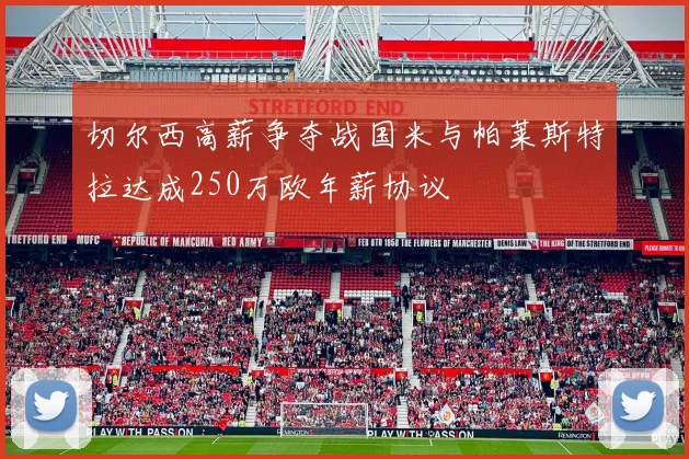 切尔西高薪争夺战国米与帕莱斯特拉达成250万欧年薪协议