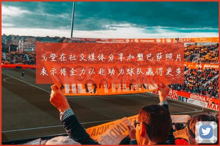 戈登在社交媒体分享加盟巴萨照片表示将全力以赴助力球队赢得更多荣誉