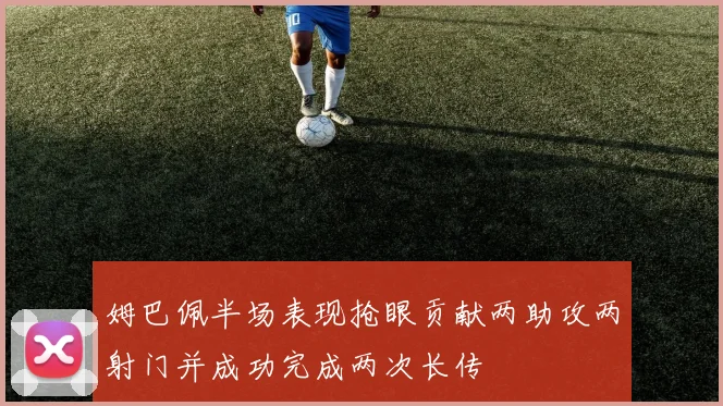 姆巴佩半场表现抢眼贡献两助攻两射门并成功完成两次长传