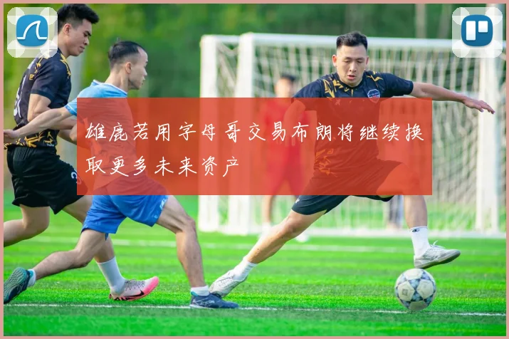 雄鹿若用字母哥交易布朗将继续换取更多未来资产