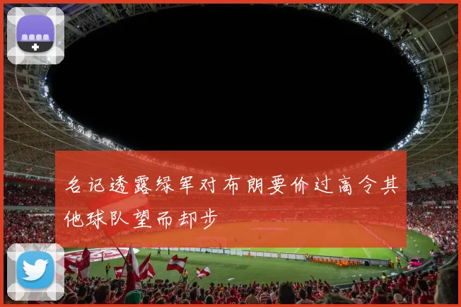 名记透露绿军对布朗要价过高令其他球队望而却步