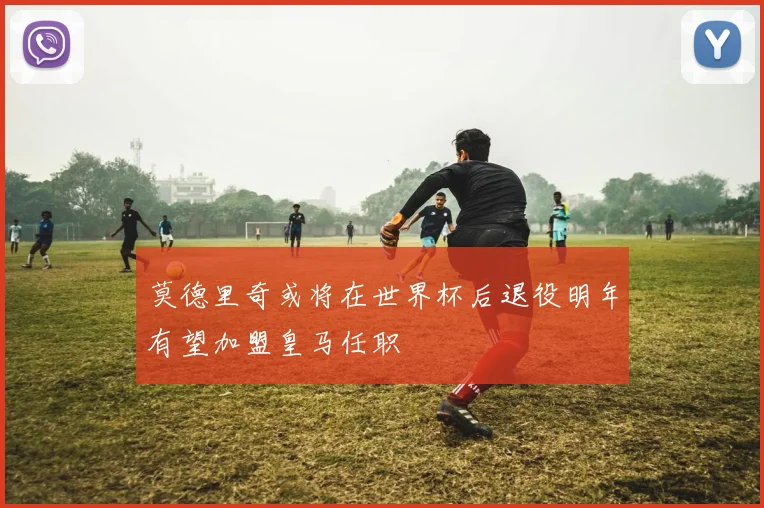 莫德里奇或将在世界杯后退役明年有望加盟皇马任职