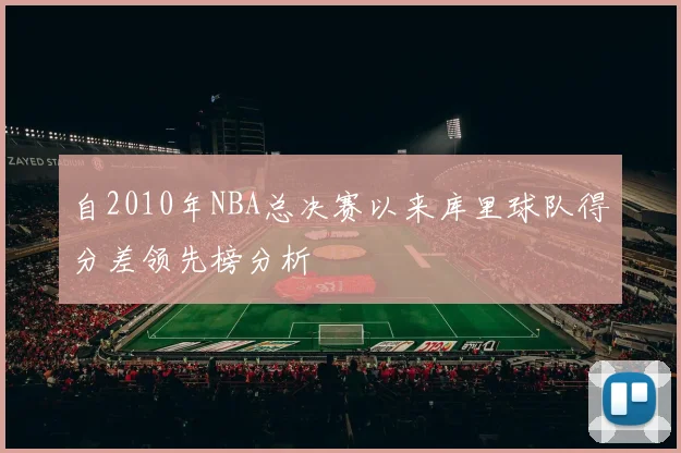 自2010年NBA总决赛以来库里球队得分差领先榜分析