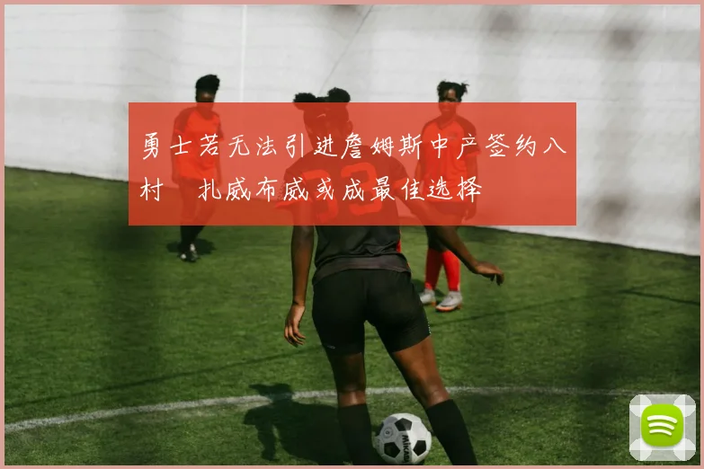 勇士若无法引进詹姆斯中产签约八村塁扎威布威或成最佳选择